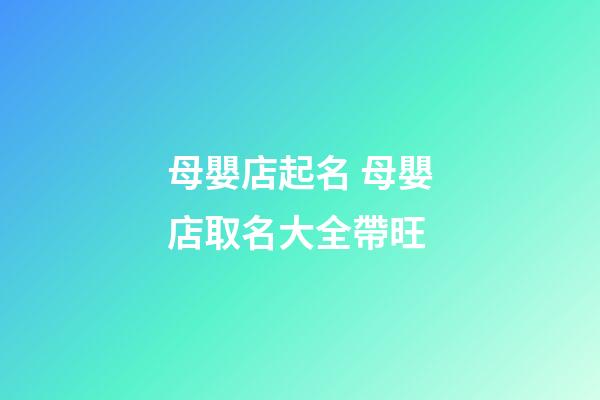 母嬰店起名 母嬰店取名大全帶旺